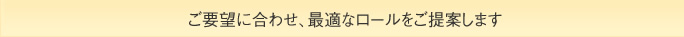 ご要望に合わせ、最適なロールをご提案します